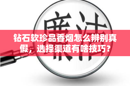 钻石软珍品香烟怎么辨别真假，选择渠道有啥技巧？