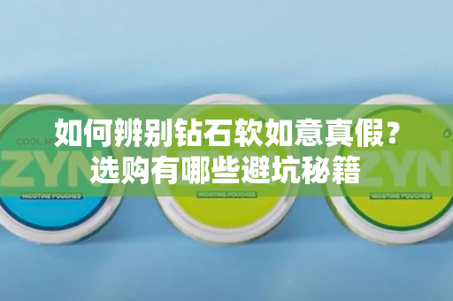 如何辨别钻石软如意真假？选购有哪些避坑秘籍